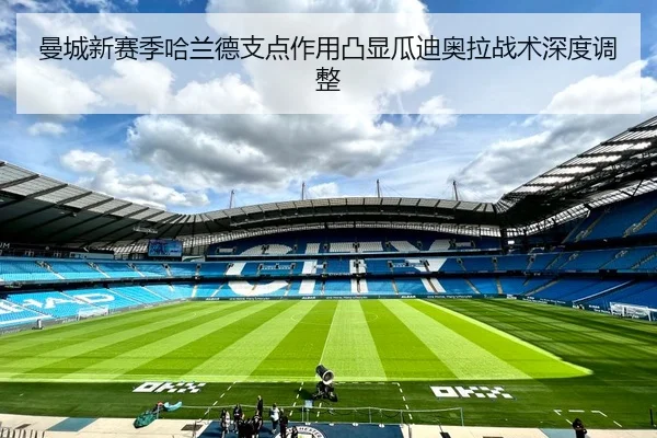 曼城新赛季哈兰德支点作用凸显瓜迪奥拉战术深度调整