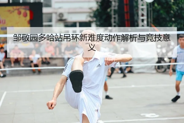 邹敬园多哈站吊环新难度动作解析与竞技意义