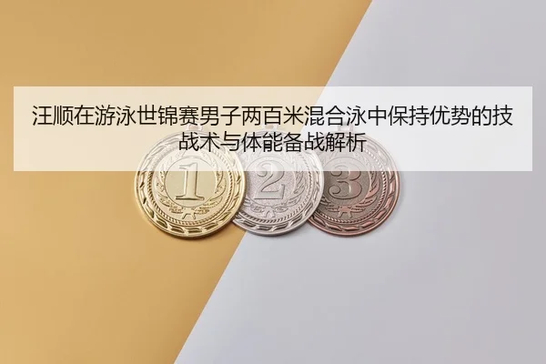 汪顺在游泳世锦赛男子两百米混合泳中保持优势的技战术与体能备战解析