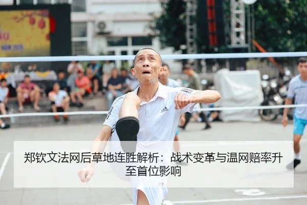 郑钦文法网后草地连胜解析：战术变革与温网赔率升至首位影响