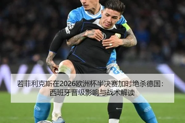 若菲利克斯在2026欧洲杯半决赛加时绝杀德国：西班牙晋级影响与战术解读