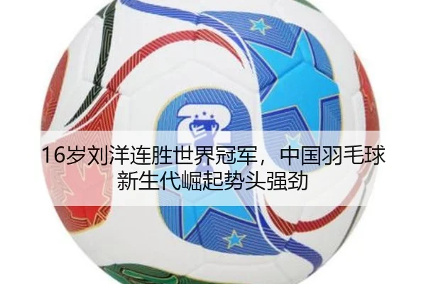 16岁刘洋连胜世界冠军，中国羽毛球新生代崛起势头强劲