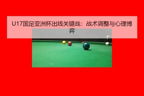 U17国足亚洲杯出线关键战：战术调整与心理博弈