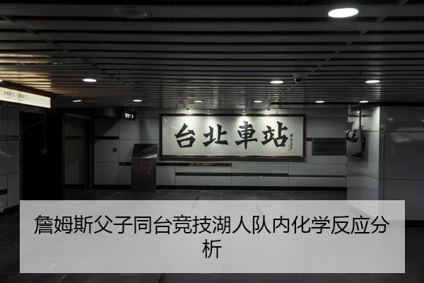 詹姆斯父子同台竞技湖人队内化学反应分析