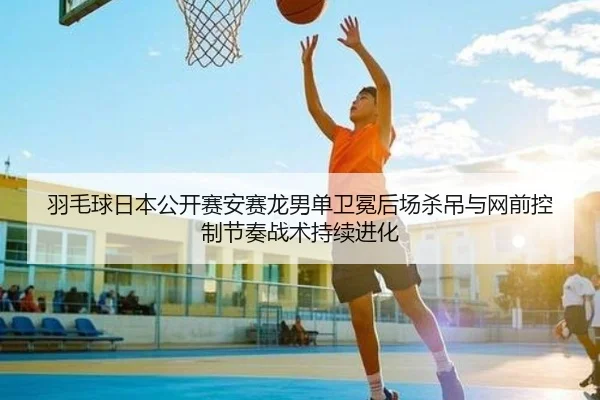 羽毛球日本公开赛安赛龙男单卫冕后场杀吊与网前控制节奏战术持续进化