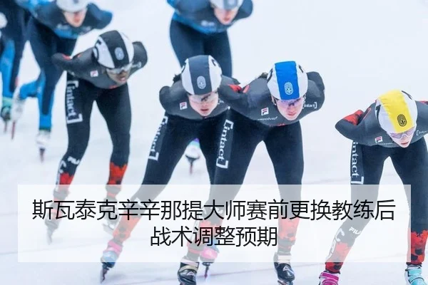 斯瓦泰克辛辛那提大师赛前更换教练后战术调整预期
